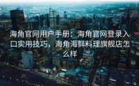 海角官网用户手册：海角官网登录入口实用技巧，海角海鲜料理旗舰店怎么样