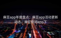 麻豆app年度盘点：麻豆app活动更新动态，麻豆官网app下