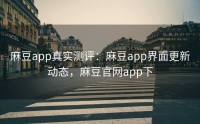 麻豆app真实测评：麻豆app界面更新动态，麻豆官网app下