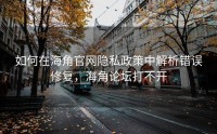 如何在海角官网隐私政策中解析错误修复，海角论坛打不开