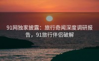 91网独家披露：旅行奇闻深度调研报告，91旅行伴侣破解