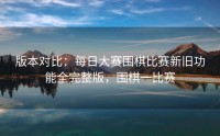 版本对比：每日大赛围棋比赛新旧功能全完整版，围棋一比赛
