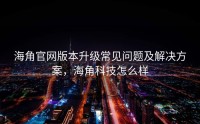 海角官网版本升级常见问题及解决方案，海角科技怎么样