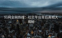 91网全网热搜：社交平台背后真相大揭秘