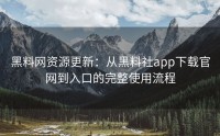 黑料网资源更新：从黑料社app下载官网到入口的完整使用流程