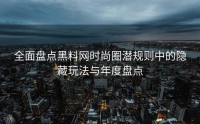 全面盘点黑料网时尚圈潜规则中的隐藏玩法与年度盘点