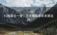 91网幕后一瞥：艺术展览最新发展追踪
