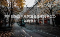黑料网游戏电竞黑幕最佳实践分享及年度盘点