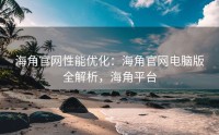 海角官网性能优化：海角官网电脑版全解析，海角平台