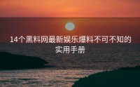 14个黑料网最新娱乐爆料不可不知的实用手册