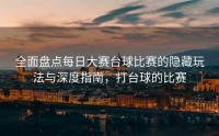 全面盘点每日大赛台球比赛的隐藏玩法与深度指南，打台球的比赛