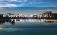 麻豆app安全防护：麻豆app官网入口快速上手，麻豆app可靠吗