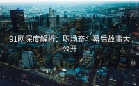 91网深度解析：职场奋斗幕后故事大公开