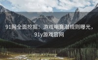 91网全面挖掘：游戏电竞潜规则曝光，91y游戏官网