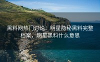 黑料网热门讨论：明星隐秘黑料完整档案，明星黑料什么意思