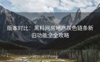 版本对比：黑料网房地产灰色链条新旧功能全全攻略