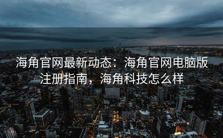海角官网最新动态：海角官网电脑版注册指南，海角科技怎么样