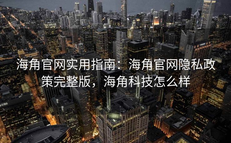 海角官网实用指南：海角官网隐私政策完整版，海角科技怎么样