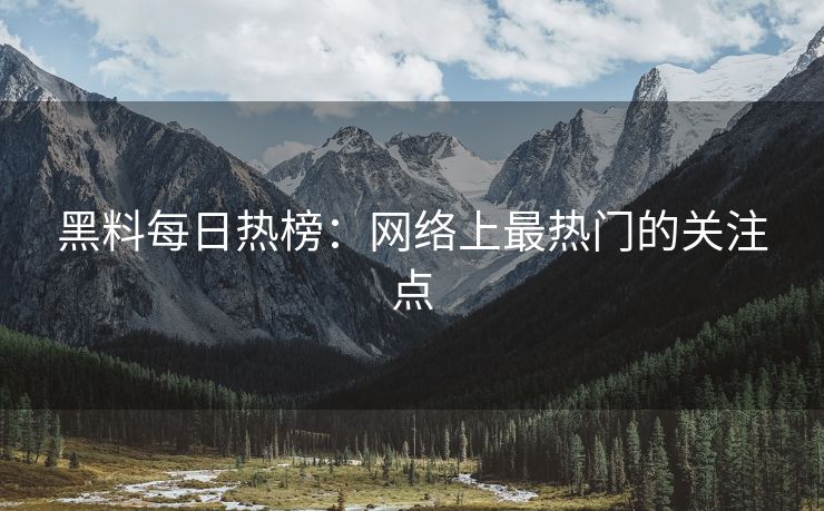 黑料每日热榜：网络上最热门的关注点