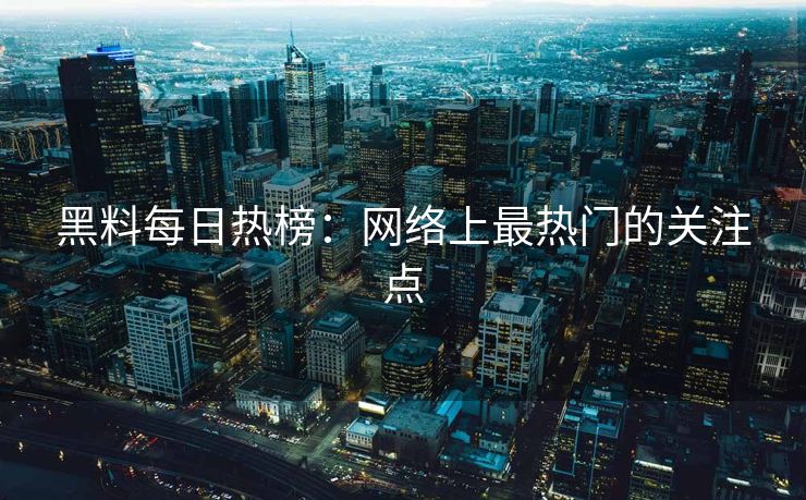 黑料每日热榜：网络上最热门的关注点
