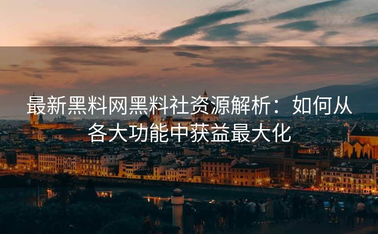 最新黑料网黑料社资源解析：如何从各大功能中获益最大化