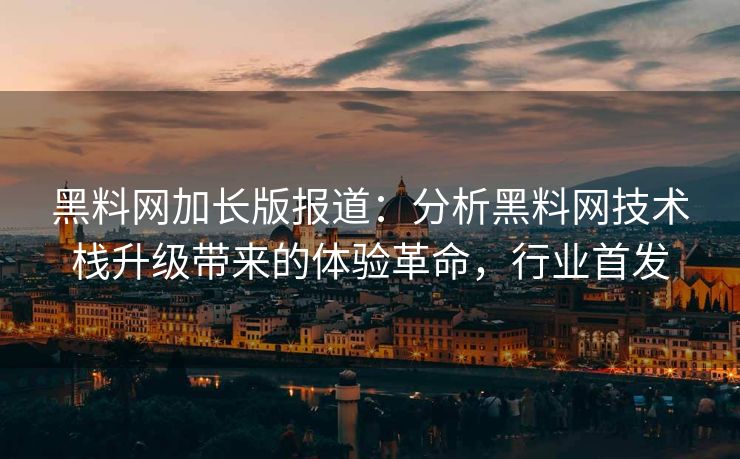 黑料网加长版报道：分析黑料网技术栈升级带来的体验革命，行业首发