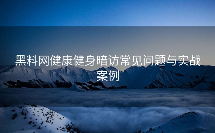 黑料网健康健身暗访常见问题与实战案例
