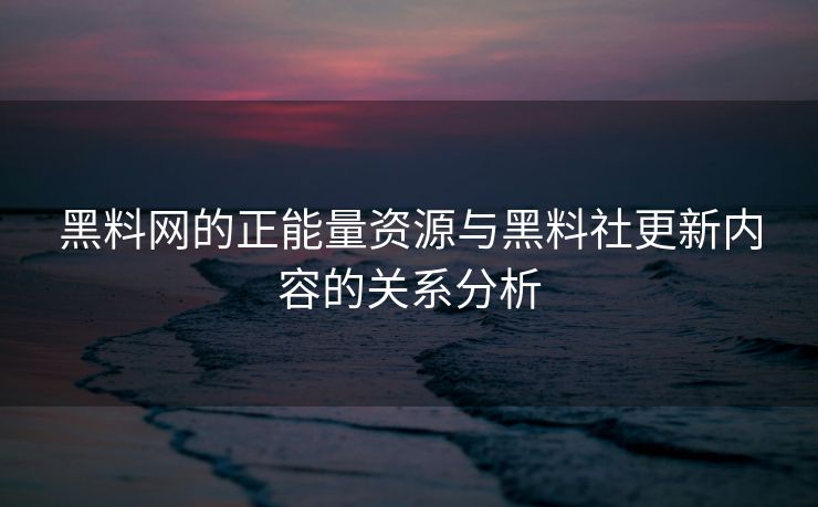 黑料网的正能量资源与黑料社更新内容的关系分析