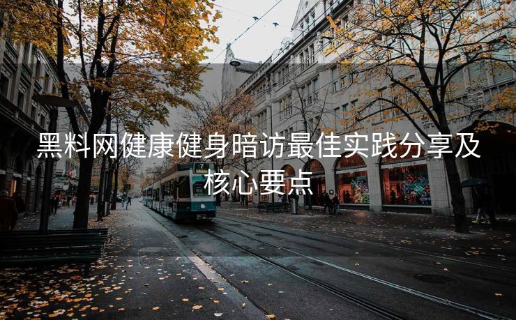 黑料网健康健身暗访最佳实践分享及核心要点