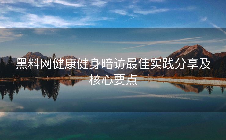 黑料网健康健身暗访最佳实践分享及核心要点