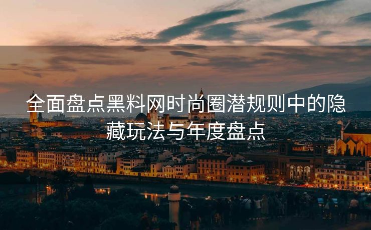 全面盘点黑料网时尚圈潜规则中的隐藏玩法与年度盘点
