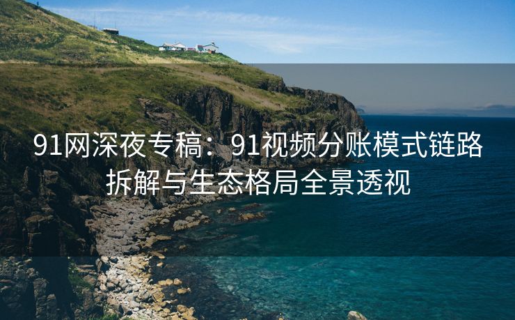 91网深夜专稿：91视频分账模式链路拆解与生态格局全景透视