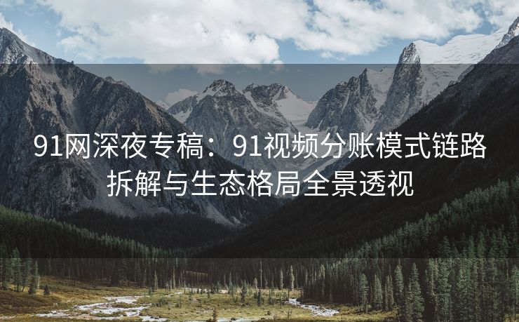 91网深夜专稿：91视频分账模式链路拆解与生态格局全景透视