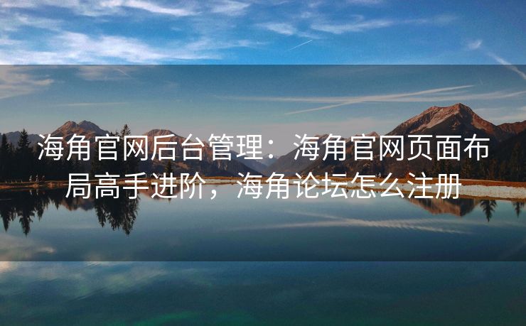 海角官网后台管理：海角官网页面布局高手进阶，海角论坛怎么注册
