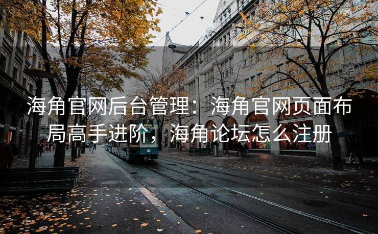 海角官网后台管理：海角官网页面布局高手进阶，海角论坛怎么注册