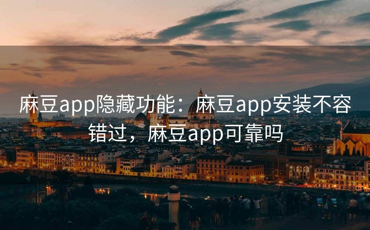 麻豆app隐藏功能：麻豆app安装不容错过，麻豆app可靠吗