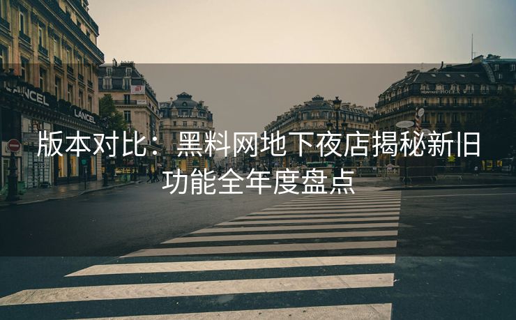 版本对比：黑料网地下夜店揭秘新旧功能全年度盘点