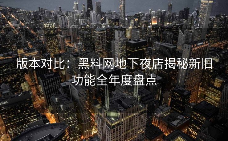 版本对比：黑料网地下夜店揭秘新旧功能全年度盘点