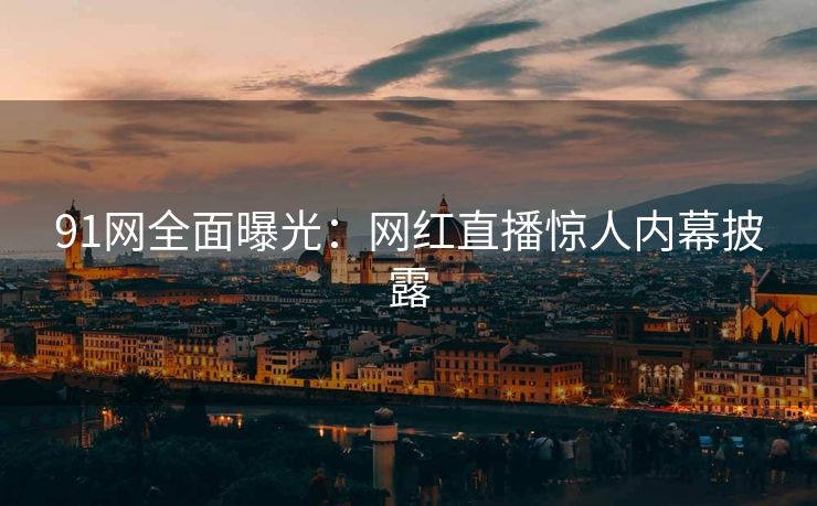 91网全面曝光：网红直播惊人内幕披露