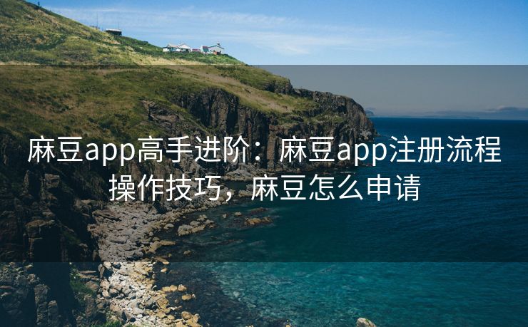 麻豆app高手进阶：麻豆app注册流程操作技巧，麻豆怎么申请