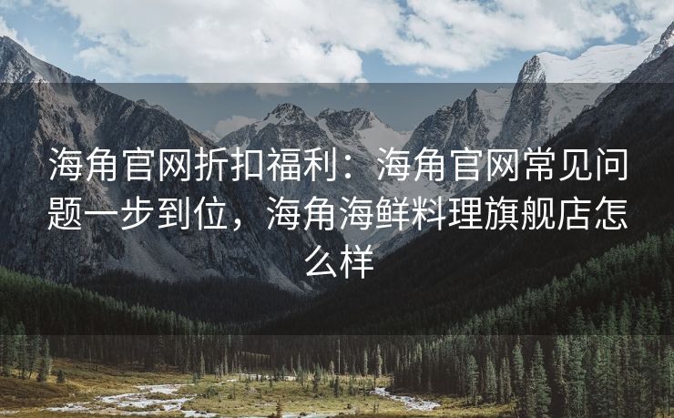 海角官网折扣福利：海角官网常见问题一步到位，海角海鲜料理旗舰店怎么样