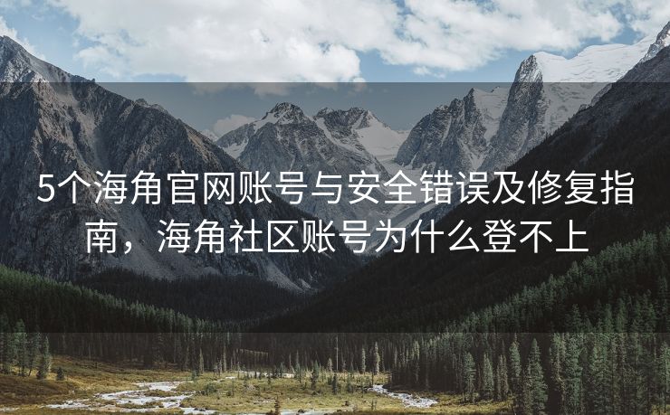 5个海角官网账号与安全错误及修复指南，海角社区账号为什么登不上