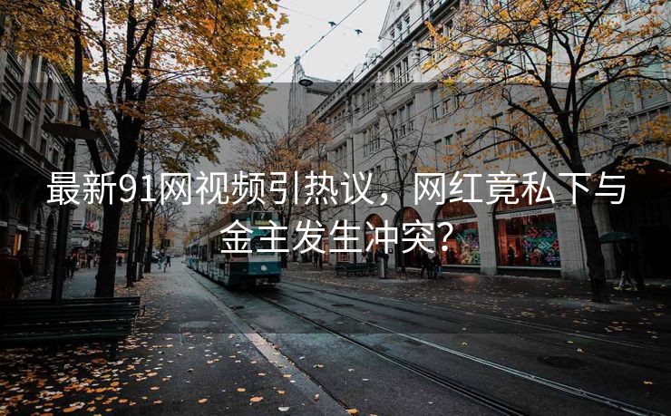 最新91网视频引热议，网红竟私下与金主发生冲突？