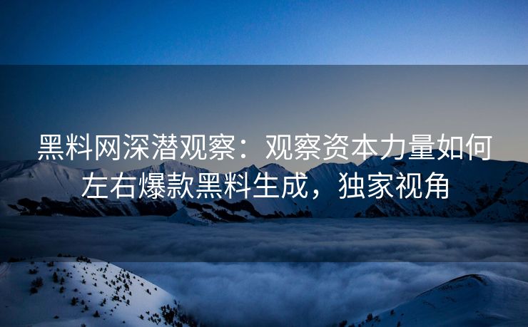 黑料网深潜观察：观察资本力量如何左右爆款黑料生成，独家视角