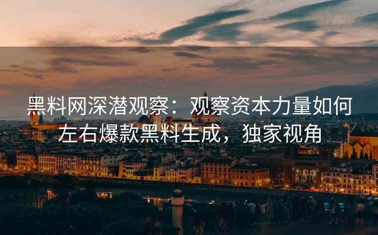 黑料网深潜观察：观察资本力量如何左右爆款黑料生成，独家视角