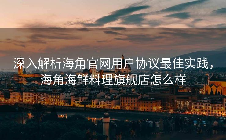 深入解析海角官网用户协议最佳实践，海角海鲜料理旗舰店怎么样