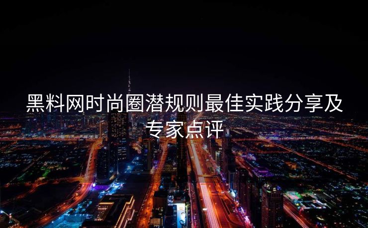 黑料网时尚圈潜规则最佳实践分享及专家点评