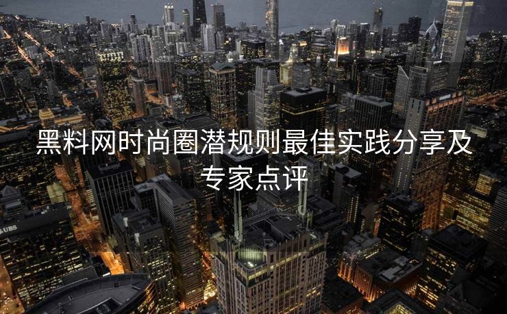 黑料网时尚圈潜规则最佳实践分享及专家点评