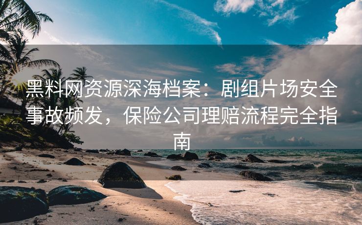 黑料网资源深海档案：剧组片场安全事故频发，保险公司理赔流程完全指南