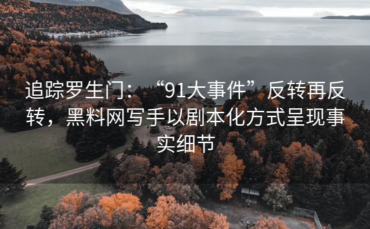 追踪罗生门：“91大事件”反转再反转，黑料网写手以剧本化方式呈现事实细节